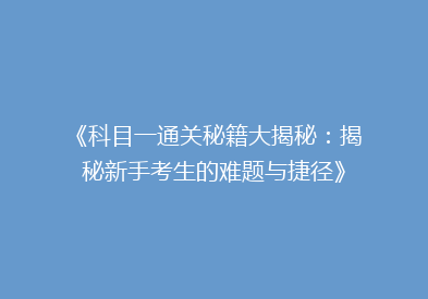 《科目一通关秘籍大揭秘：揭秘新手考生的难题与捷径》