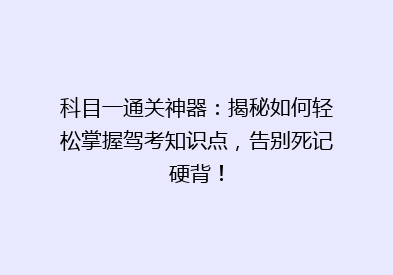 科目一通关神器：揭秘如何轻松掌握驾考知识点，告别死记硬背！