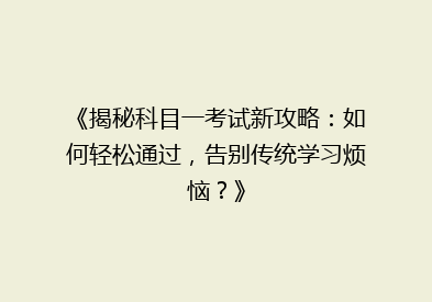 《揭秘科目一考试新攻略：如何轻松通过，告别传统学习烦恼？》
