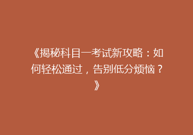 《揭秘科目一考试新攻略：如何轻松通过，告别低分烦恼？》