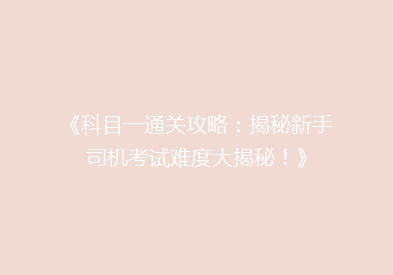 《科目一通关攻略：揭秘新手司机考试难度大揭秘！》