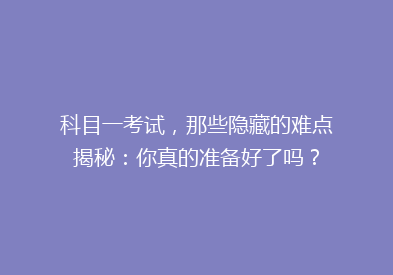 科目一考试，那些隐藏的难点揭秘：你真的准备好了吗？