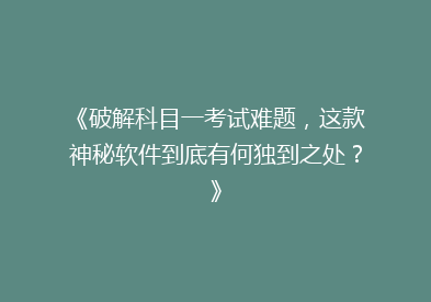 《破解科目一考试难题，这款神秘软件到底有何独到之处？》
