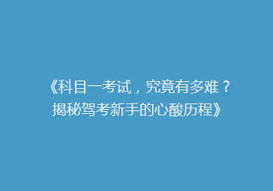 《科目一考试，究竟有多难？揭秘驾考新手的心酸历程》