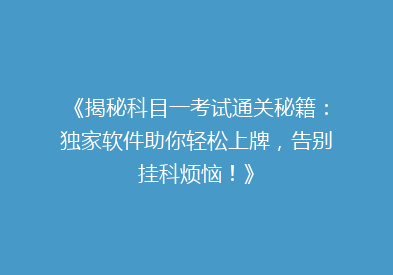 《揭秘科目一考试通关秘籍：独家软件助你轻松上牌，告别挂科烦恼！》