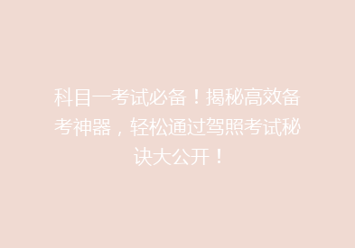 科目一考试必备！揭秘高效备考神器，轻松通过驾照考试秘诀大公开！