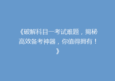 《破解科目一考试难题，揭秘高效备考神器，你值得拥有！》