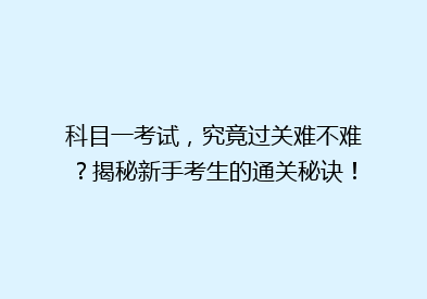 科目一考试，究竟过关难不难？揭秘新手考生的通关秘诀！