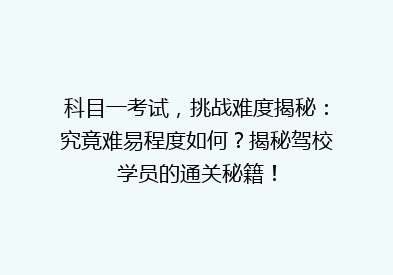 科目一考试，挑战难度揭秘：究竟难易程度如何？揭秘驾校学员的通关秘籍！