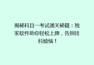 揭秘科目一考试通关秘籍：独家软件助你轻松上牌，告别挂科烦恼！