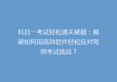 科目一考试轻松通关秘籍：揭秘如何用高效软件轻松应对驾照考试挑战？