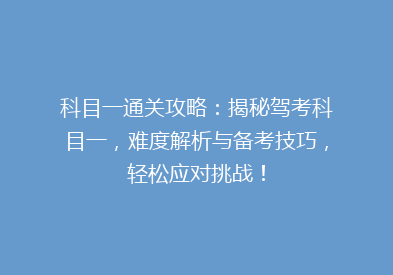科目一通关攻略：揭秘驾考科目一，难度解析与备考技巧，轻松应对挑战！