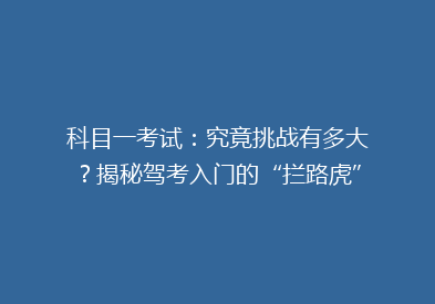 科目一考试：究竟挑战有多大？揭秘驾考入门的“拦路虎”