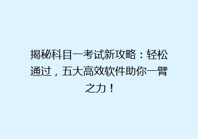 揭秘科目一考试新攻略：轻松通过，五大高效软件助你一臂之力！