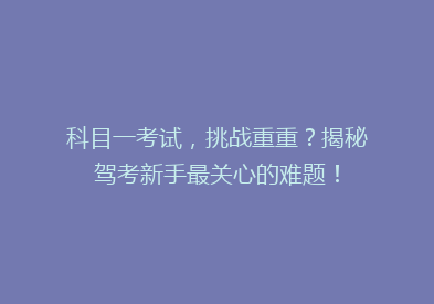 科目一考试，挑战重重？揭秘驾考新手最关心的难题！