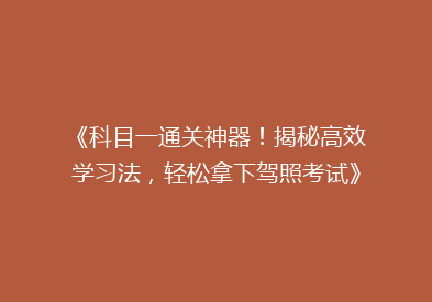 《科目一通关神器！揭秘高效学习法，轻松拿下驾照考试》