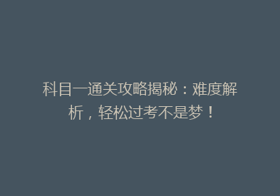 科目一通关攻略揭秘：难度解析，轻松过考不是梦！