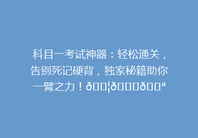 科目一考试神器：轻松通关，告别死记硬背，独家秘籍助你一臂之力！🚦📚💪