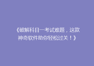 《破解科目一考试难题，这款神奇软件助你轻松过关！》