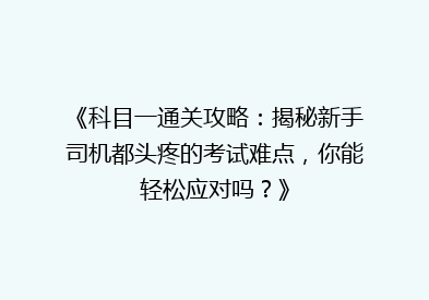 《科目一通关攻略：揭秘新手司机都头疼的考试难点，你能轻松应对吗？》