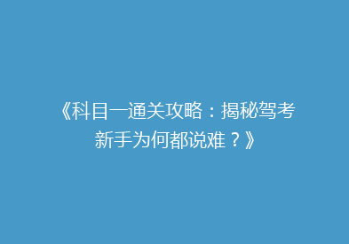《科目一通关攻略：揭秘驾考新手为何都说难？》