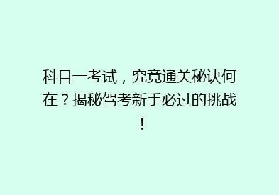 科目一考试，究竟通关秘诀何在？揭秘驾考新手必过的挑战！