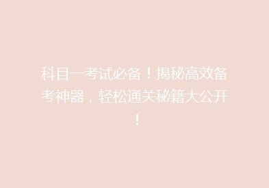 科目一考试必备！揭秘高效备考神器，轻松通关秘籍大公开！