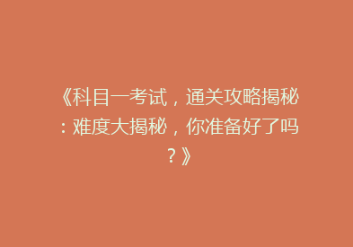 《科目一考试，通关攻略揭秘：难度大揭秘，你准备好了吗？》