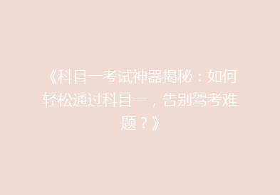 《科目一考试神器揭秘：如何轻松通过科目一，告别驾考难题？》