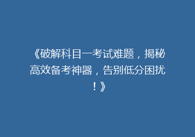 《破解科目一考试难题，揭秘高效备考神器，告别低分困扰！》