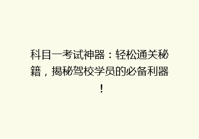 科目一考试神器：轻松通关秘籍，揭秘驾校学员的必备利器！