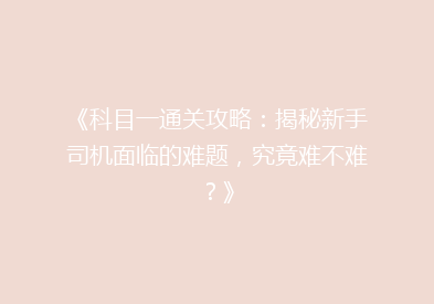 《科目一通关攻略：揭秘新手司机面临的难题，究竟难不难？》