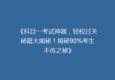 《科目一考试神器，轻松过关秘籍大揭秘！揭秘90%考生不传之秘》