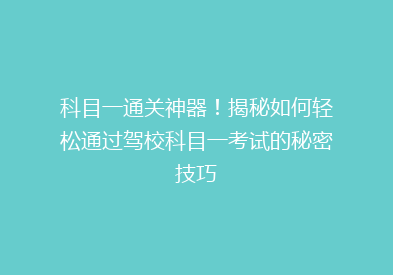 科目一通关神器！揭秘如何轻松通过驾校科目一考试的秘密技巧