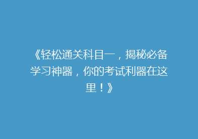 《轻松通关科目一，揭秘必备学习神器，你的考试利器在这里！》