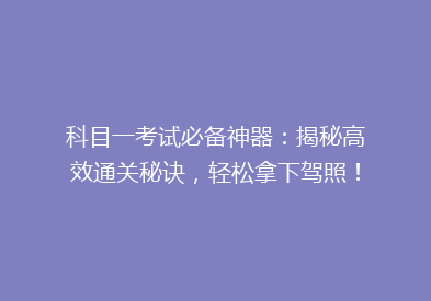 科目一考试必备神器：揭秘高效通关秘诀，轻松拿下驾照！