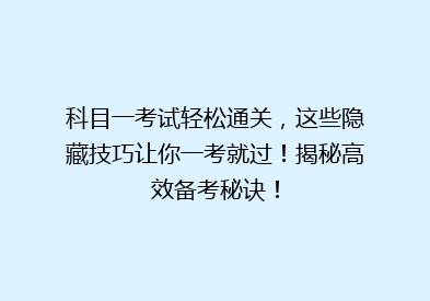 科目一考试轻松通关，这些隐藏技巧让你一考就过！揭秘高效备考秘诀！