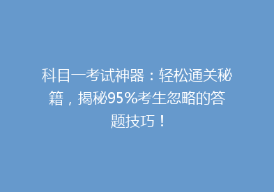 科目一考试神器：轻松通关秘籍，揭秘95%考生忽略的答题技巧！