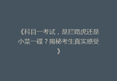 《科目一考试，是拦路虎还是小菜一碟？揭秘考生真实感受》