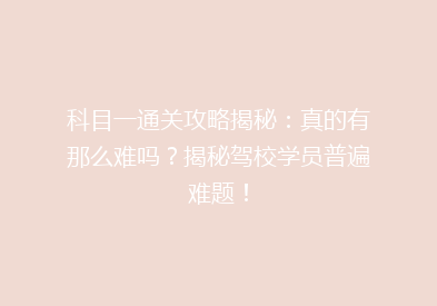 科目一通关攻略揭秘：真的有那么难吗？揭秘驾校学员普遍难题！