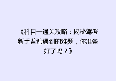 《科目一通关攻略：揭秘驾考新手普遍遇到的难题，你准备好了吗？》