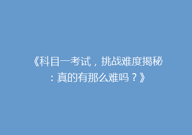 《科目一考试，挑战难度揭秘：真的有那么难吗？》