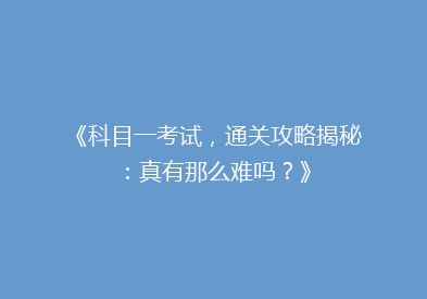 《科目一考试，通关攻略揭秘：真有那么难吗？》