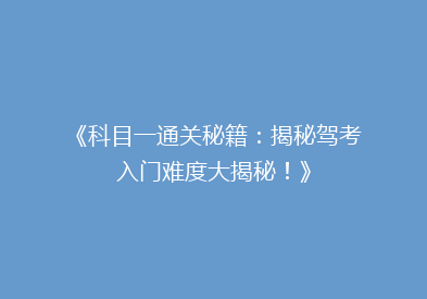 《科目一通关秘籍：揭秘驾考入门难度大揭秘！》