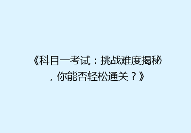 《科目一考试：挑战难度揭秘，你能否轻松通关？》