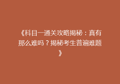 《科目一通关攻略揭秘：真有那么难吗？揭秘考生普遍难题》