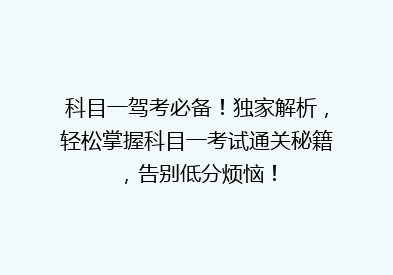 科目一驾考必备！独家解析，轻松掌握科目一考试通关秘籍，告别低分烦恼！