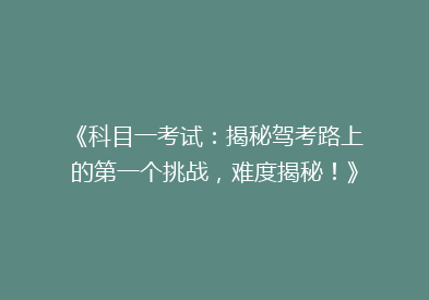 《科目一考试：揭秘驾考路上的第一个挑战，难度揭秘！》