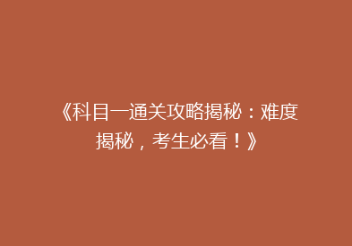 《科目一通关攻略揭秘：难度揭秘，考生必看！》