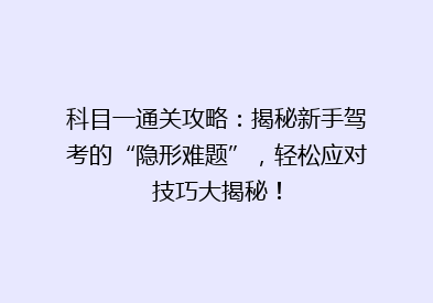 科目一通关攻略：揭秘新手驾考的“隐形难题”，轻松应对技巧大揭秘！
